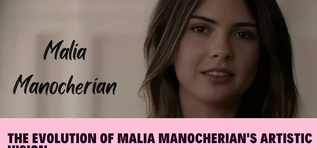 The Evolution of Malia Manocherian's Artistic Vision